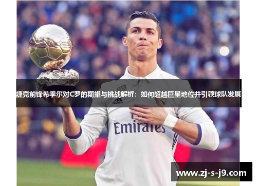 捷克前锋希季尔对C罗的期望与挑战解析：如何超越巨星地位并引领球队发展