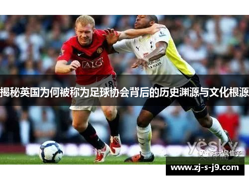 揭秘英国为何被称为足球协会背后的历史渊源与文化根源