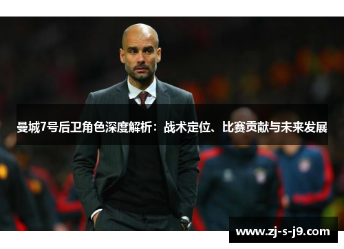 曼城7号后卫角色深度解析：战术定位、比赛贡献与未来发展