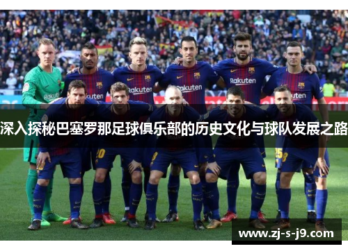 深入探秘巴塞罗那足球俱乐部的历史文化与球队发展之路