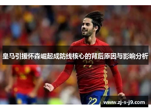 皇马引援怀森崛起成防线核心的背后原因与影响分析