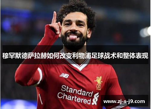 穆罕默德萨拉赫如何改变利物浦足球战术和整体表现