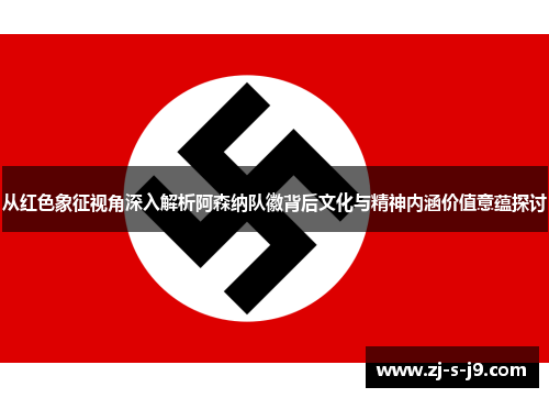 从红色象征视角深入解析阿森纳队徽背后文化与精神内涵价值意蕴探讨