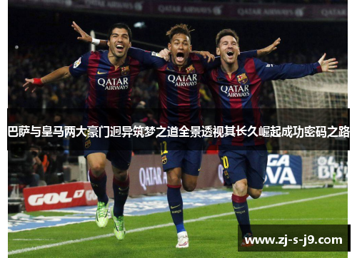 巴萨与皇马两大豪门迥异筑梦之道全景透视其长久崛起成功密码之路