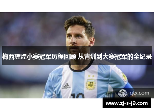 梅西辉煌小赛冠军历程回顾 从青训到大赛冠军的全纪录