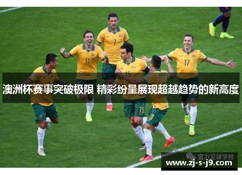 澳洲杯赛事突破极限 精彩纷呈展现超越趋势的新高度