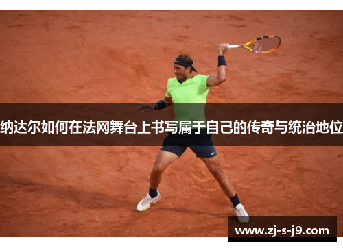 纳达尔如何在法网舞台上书写属于自己的传奇与统治地位