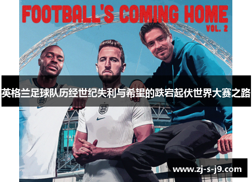 英格兰足球队历经世纪失利与希望的跌宕起伏世界大赛之路