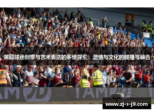 英超球迷创意与艺术表达的多维探索：激情与文化的碰撞与融合