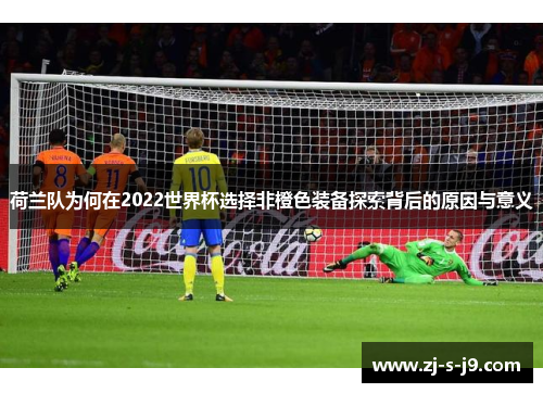 荷兰队为何在2022世界杯选择非橙色装备探索背后的原因与意义