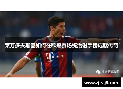 莱万多夫斯基如何在欧冠赛场统治射手榜成就传奇