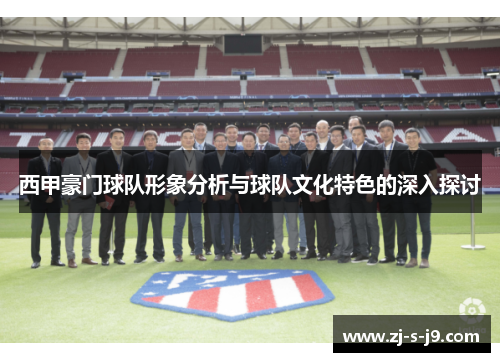 西甲豪门球队形象分析与球队文化特色的深入探讨