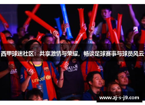 西甲球迷社区：共享激情与荣耀，畅谈足球赛事与球员风云