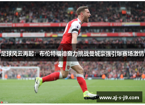 足球风云再起：布伦特福德奋力挑战曼城豪强引爆赛场激情
