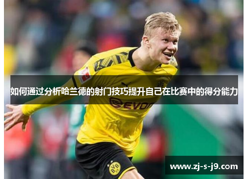 如何通过分析哈兰德的射门技巧提升自己在比赛中的得分能力
