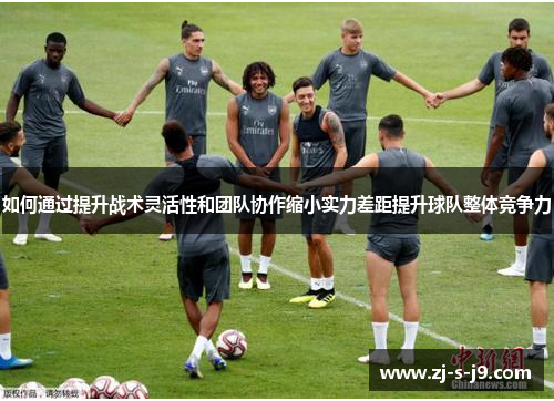 如何通过提升战术灵活性和团队协作缩小实力差距提升球队整体竞争力