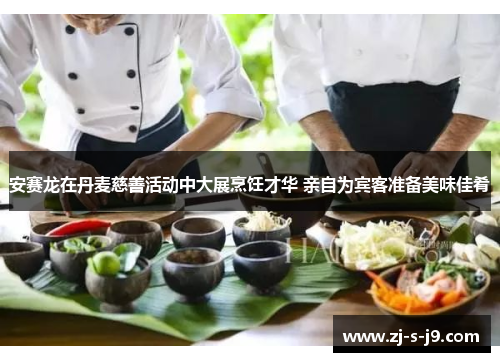 安赛龙在丹麦慈善活动中大展烹饪才华 亲自为宾客准备美味佳肴