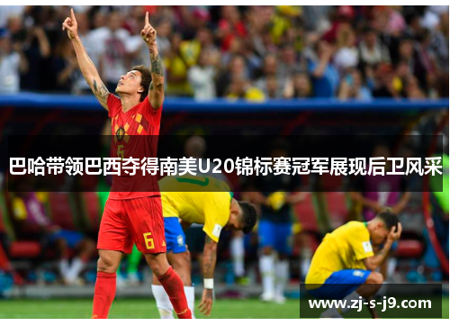 巴哈带领巴西夺得南美U20锦标赛冠军展现后卫风采