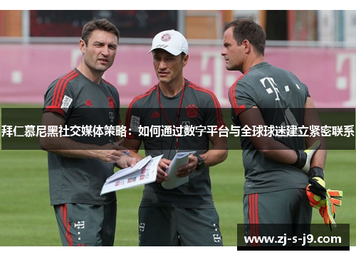 拜仁慕尼黑社交媒体策略：如何通过数字平台与全球球迷建立紧密联系