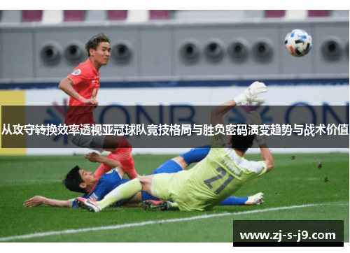 从攻守转换效率透视亚冠球队竞技格局与胜负密码演变趋势与战术价值