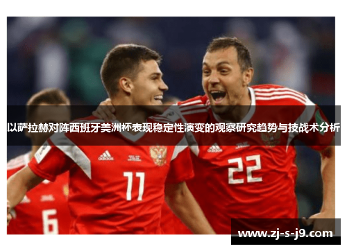 以萨拉赫对阵西班牙美洲杯表现稳定性演变的观察研究趋势与技战术分析