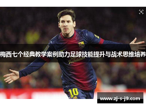 梅西七个经典教学案例助力足球技能提升与战术思维培养