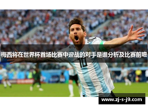 梅西将在世界杯首场比赛中迎战的对手是谁分析及比赛前瞻