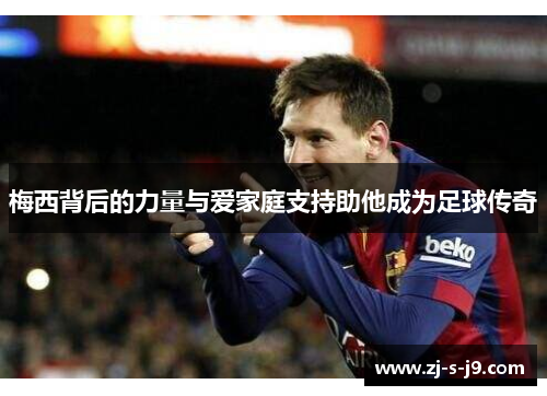 梅西背后的力量与爱家庭支持助他成为足球传奇