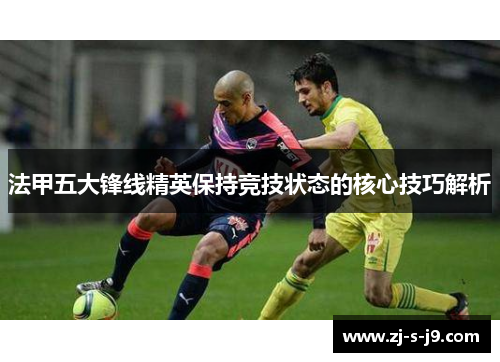 法甲五大锋线精英保持竞技状态的核心技巧解析