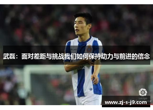 武磊：面对差距与挑战我们如何保持动力与前进的信念