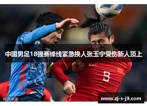 中国男足18强赛锋线紧急换人张玉宁受伤新人顶上