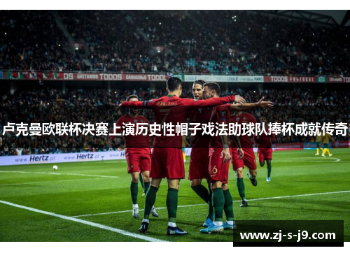 卢克曼欧联杯决赛上演历史性帽子戏法助球队捧杯成就传奇