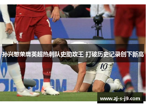 孙兴慜荣膺英超热刺队史助攻王 打破历史记录创下新高