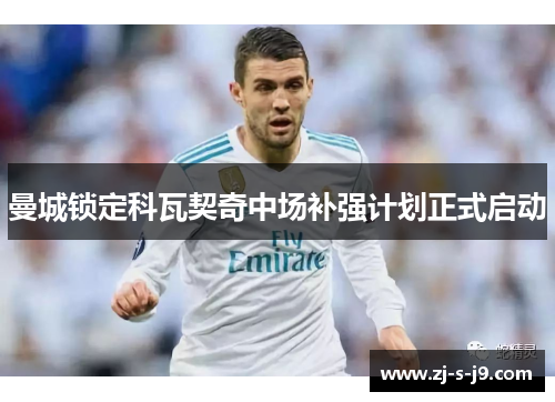 曼城锁定科瓦契奇中场补强计划正式启动