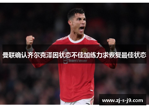 曼联确认齐尔克泽因状态不佳加练力求恢复最佳状态