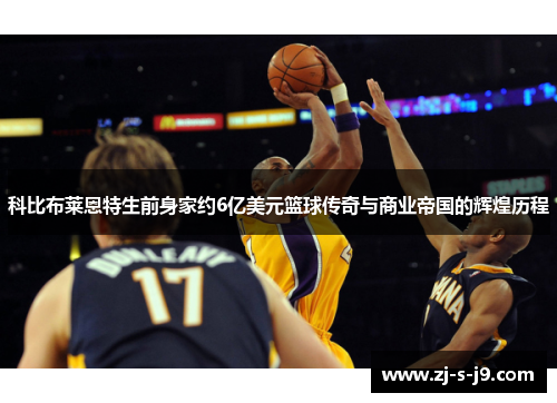 科比布莱恩特生前身家约6亿美元篮球传奇与商业帝国的辉煌历程