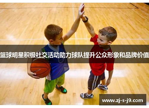 篮球明星积极社交活动助力球队提升公众形象和品牌价值