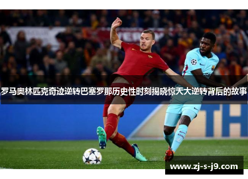 罗马奥林匹克奇迹逆转巴塞罗那历史性时刻揭晓惊天大逆转背后的故事