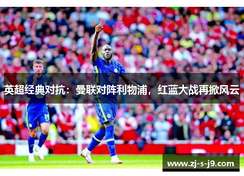 英超经典对抗：曼联对阵利物浦，红蓝大战再掀风云