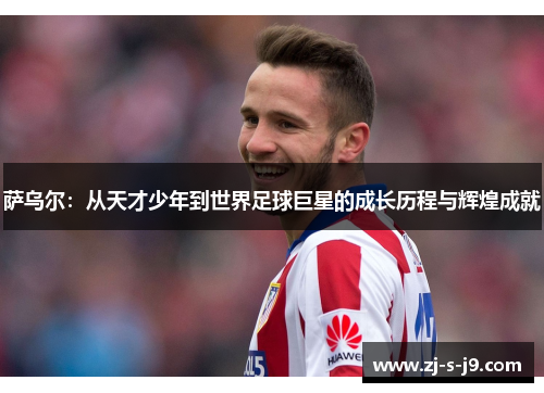 萨乌尔：从天才少年到世界足球巨星的成长历程与辉煌成就