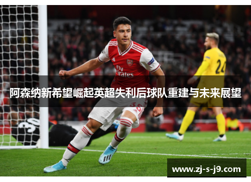 阿森纳新希望崛起英超失利后球队重建与未来展望