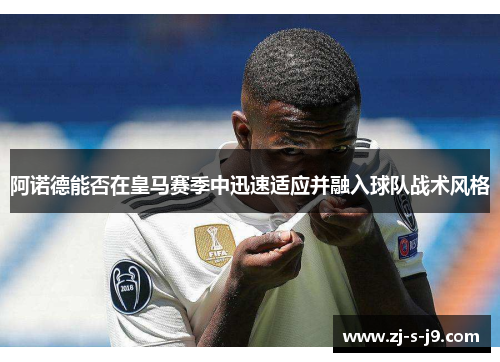 阿诺德能否在皇马赛季中迅速适应并融入球队战术风格