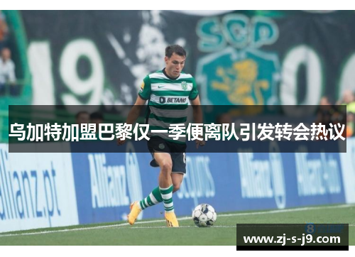 乌加特加盟巴黎仅一季便离队引发转会热议